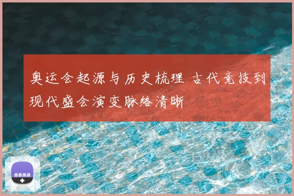 奥运会起源与历史梳理 古代竞技到现代盛会演变脉络清晰
