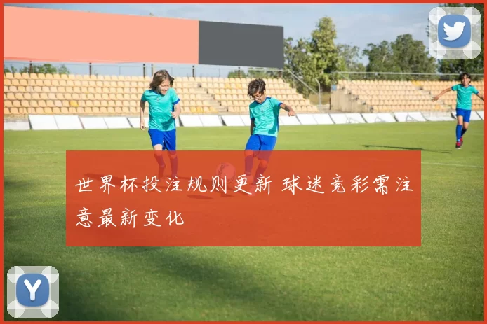 世界杯投注规则更新 球迷竞彩需注意最新变化