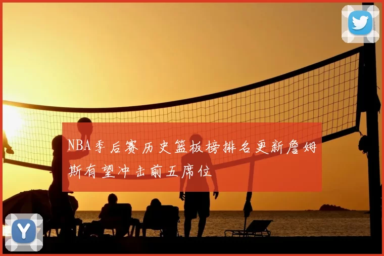 NBA季后赛历史篮板榜排名更新詹姆斯有望冲击前五席位