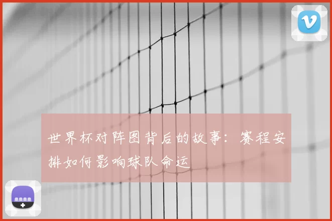 世界杯对阵图背后的故事：赛程安排如何影响球队命运