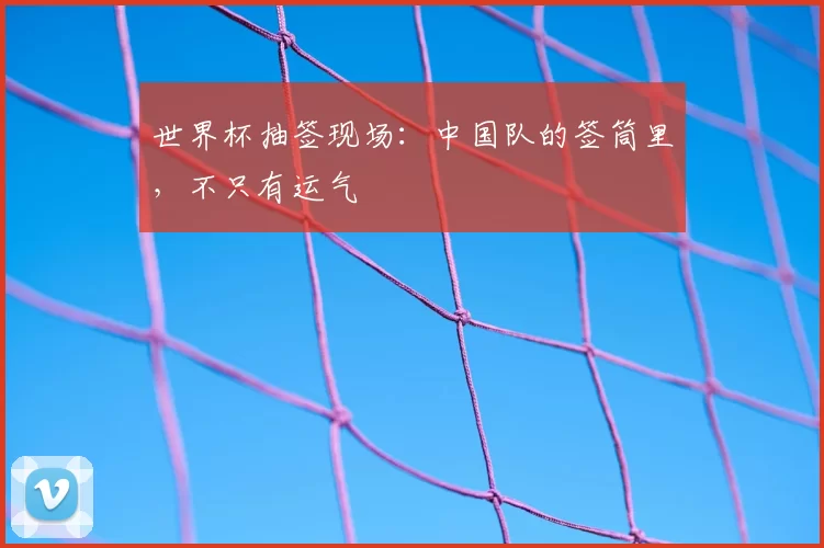 世界杯抽签现场:中国队的签筒里,不只有运气