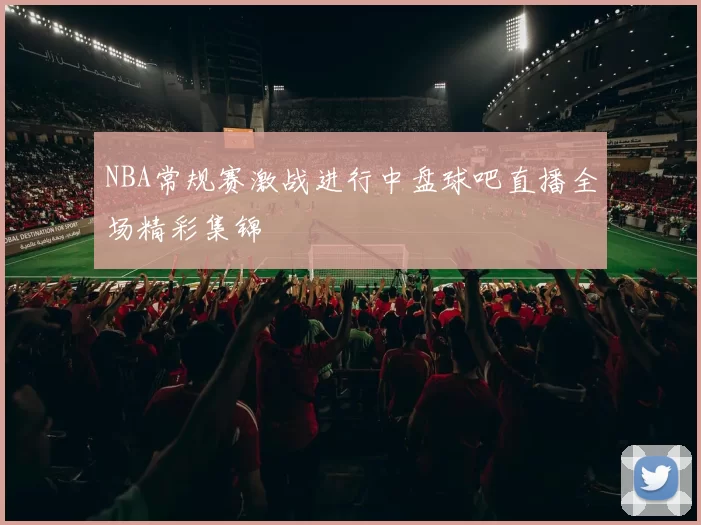 NBA常规赛激战进行中盘球吧直播全场精彩集锦