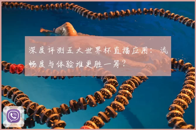 深度评测五大世界杯直播应用：流畅度与体验谁更胜一筹？