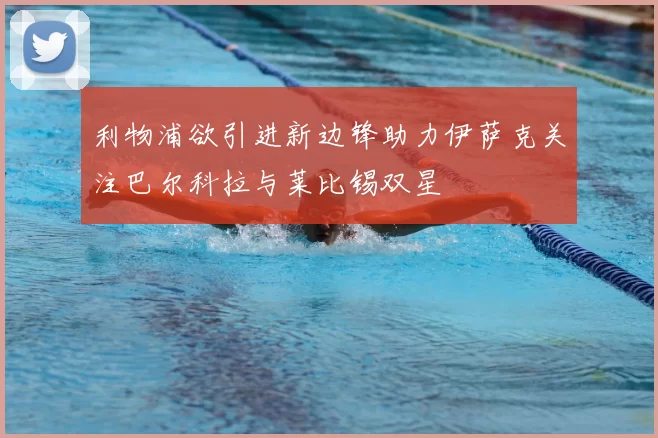 利物浦欲引进新边锋助力伊萨克关注巴尔科拉与莱比锡双星