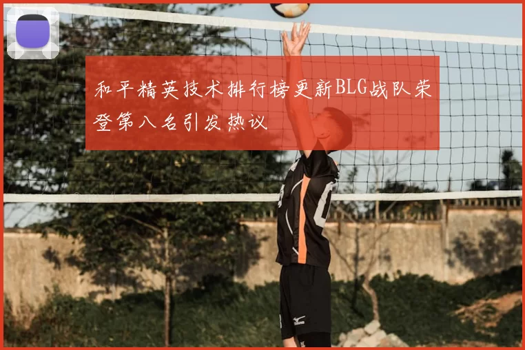和平精英技术排行榜更新BLG战队荣登第八名引发热议