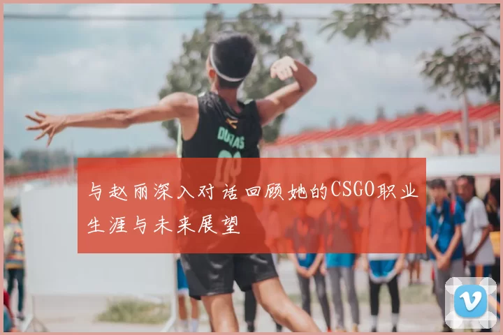 与赵丽深入对话回顾她的CSGO职业生涯与未来展望