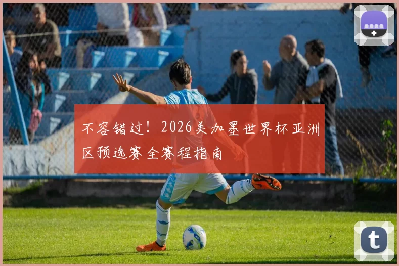 不容错过!2026美加墨世界杯亚洲区预选赛全赛程指南