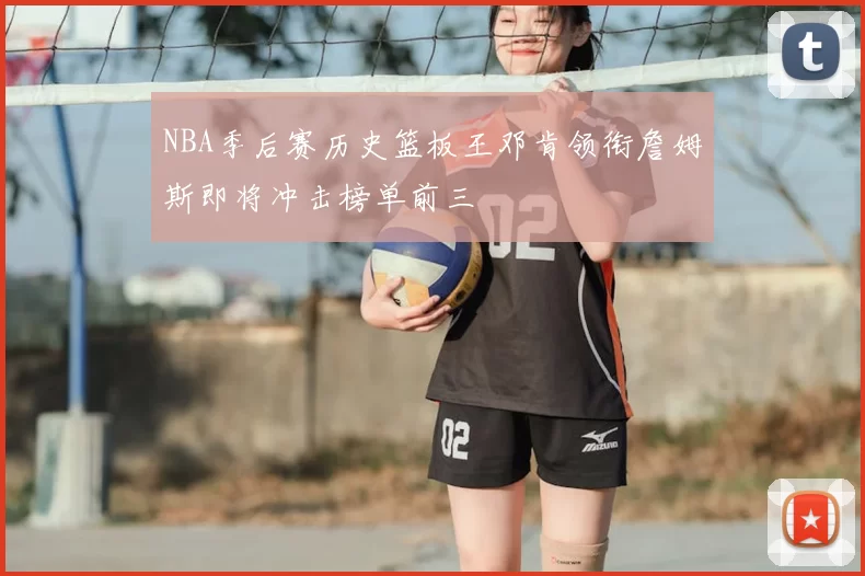 NBA季后赛历史篮板王邓肯领衔詹姆斯即将冲击榜单前三