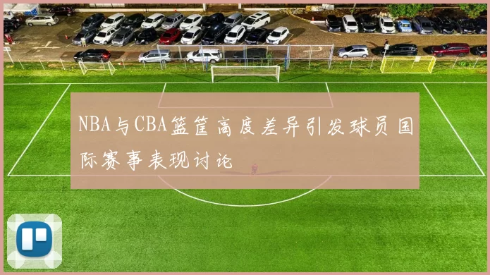 NBA与CBA篮筐高度差异引发球员国际赛事表现讨论