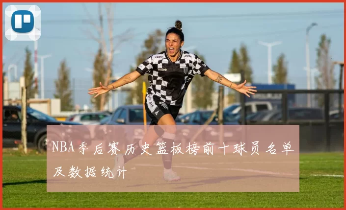 NBA季后赛历史篮板榜前十球员名单及数据统计