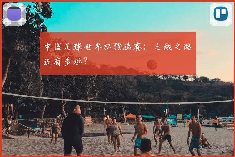 中国足球世界杯预选赛:出线之路还有多远?