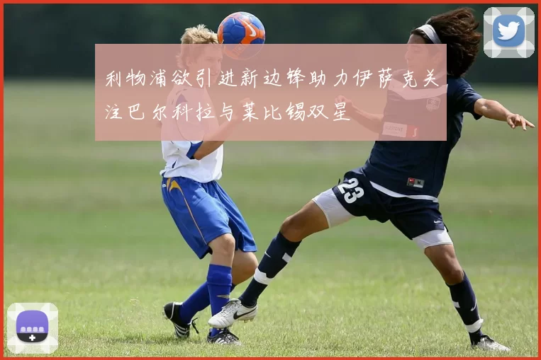 利物浦欲引进新边锋助力伊萨克关注巴尔科拉与莱比锡双星