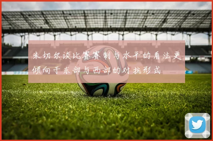 米切尔谈比赛赛制与水平的看法更倾向于东部与西部的对抗形式