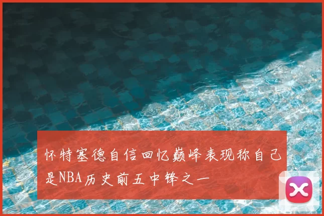 怀特塞德自信回忆巅峰表现称自己是NBA历史前五中锋之一
