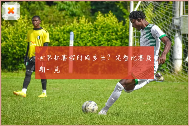 世界杯赛程时间多长?完整比赛周期一览