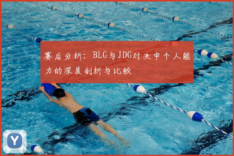 赛后分析:BLG与JDG对决中个人能力的深度剖析与比较