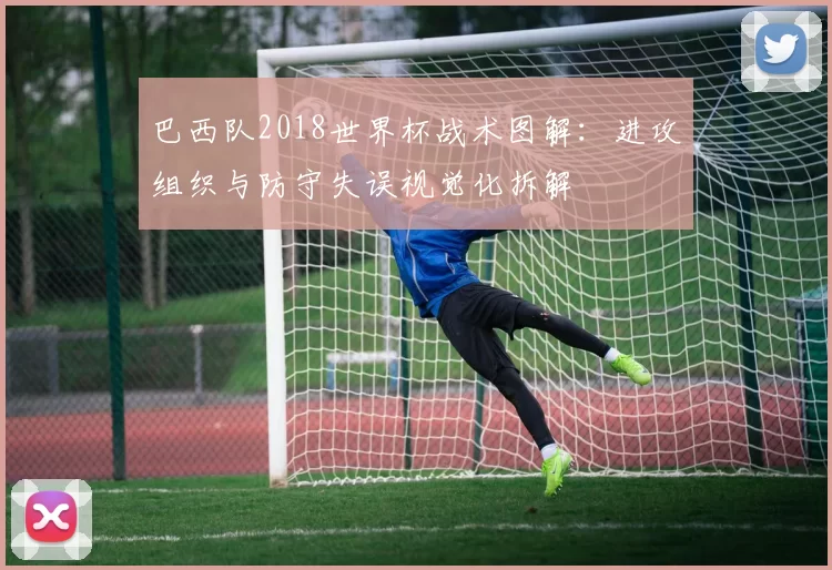 巴西队2018世界杯战术图解：进攻组织与防守失误视觉化拆解