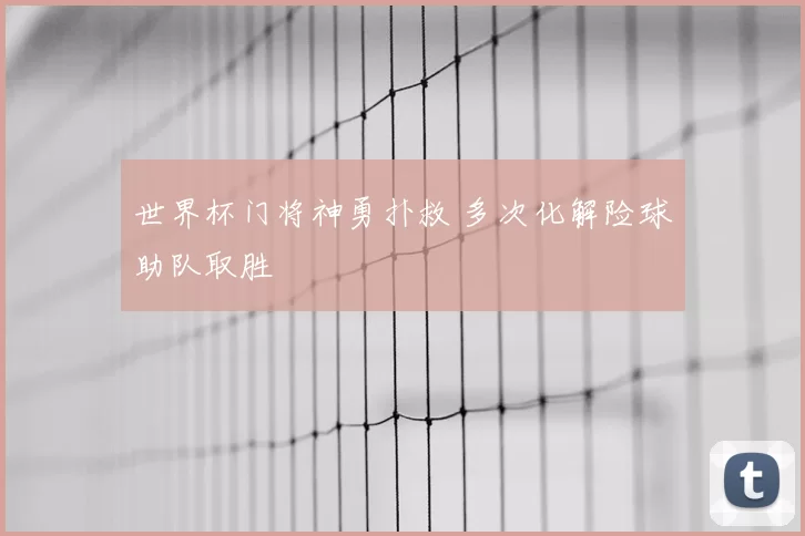 世界杯门将神勇扑救 多次化解险球助队取胜