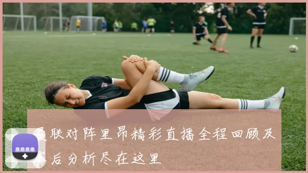 曼联对阵里昂精彩直播全程回顾及赛后分析尽在这里