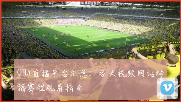 CBA直播平台汇总：各大视频网站转播赛程观看指南