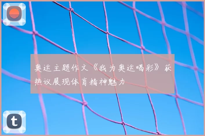奥运主题作文《我为奥运喝彩》获热议展现体育精神魅力