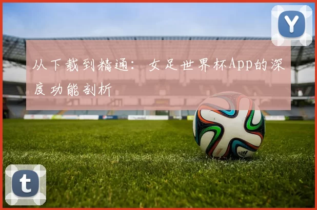 从下载到精通：女足世界杯App的深度功能剖析