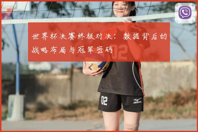 世界杯决赛终极对决：数据背后的战略布局与冠军密码