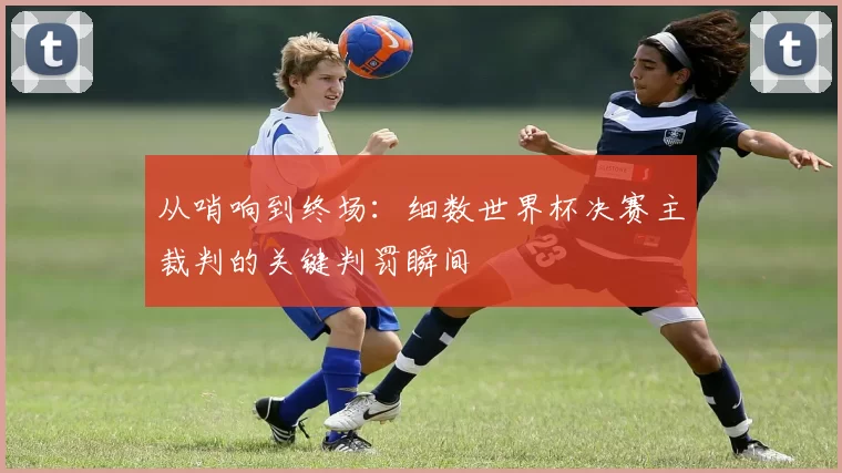 从哨响到终场：细数世界杯决赛主裁判的关键判罚瞬间