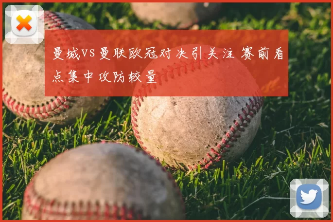 曼城vs曼联欧冠对决引关注 赛前看点集中攻防较量