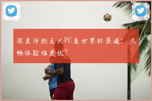 深度评测五大PC看世界杯渠道：流畅体验谁更优？