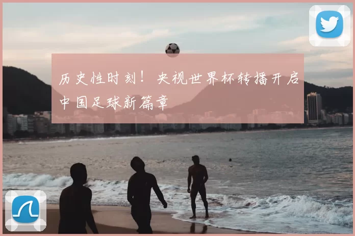 历史性时刻！央视世界杯转播开启中国足球新篇章