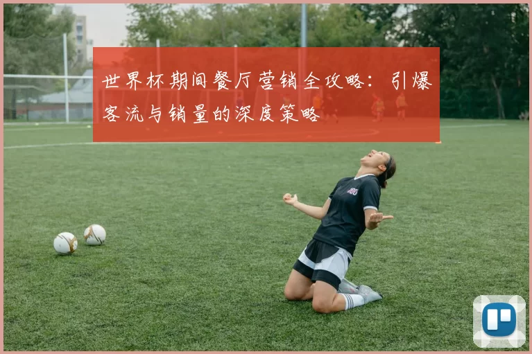 世界杯期间餐厅营销全攻略:引爆客流与销量的深度策略