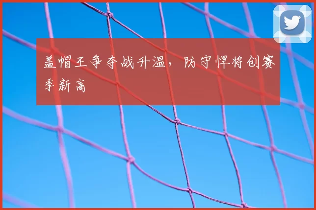 盖帽王争夺战升温，防守悍将创赛季新高