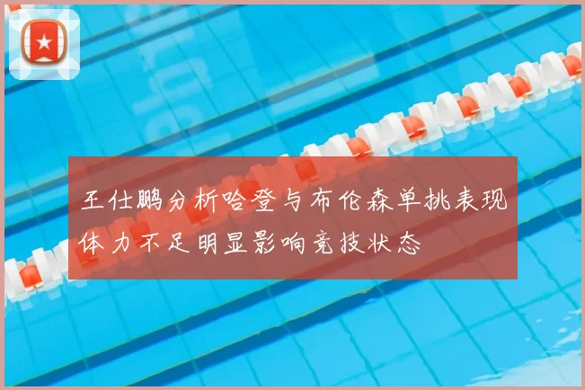 王仕鹏分析哈登与布伦森单挑表现体力不足明显影响竞技状态