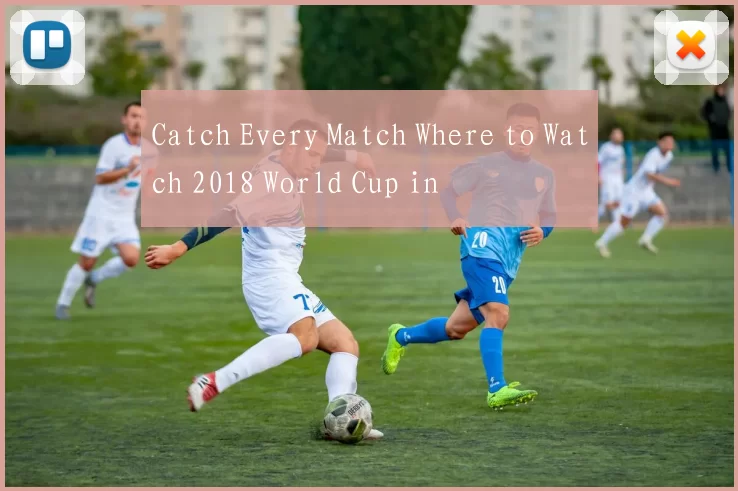 Catch Every Match Where to Watch 2018 World Cup in