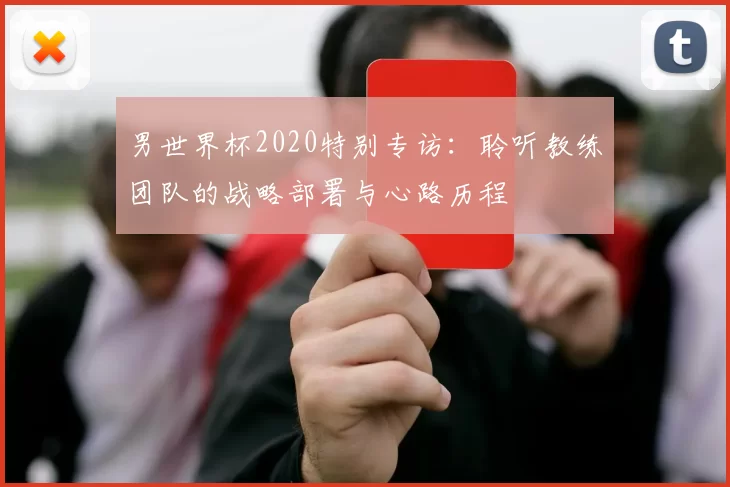 男世界杯2020特别专访：聆听教练团队的战略部署与心路历程