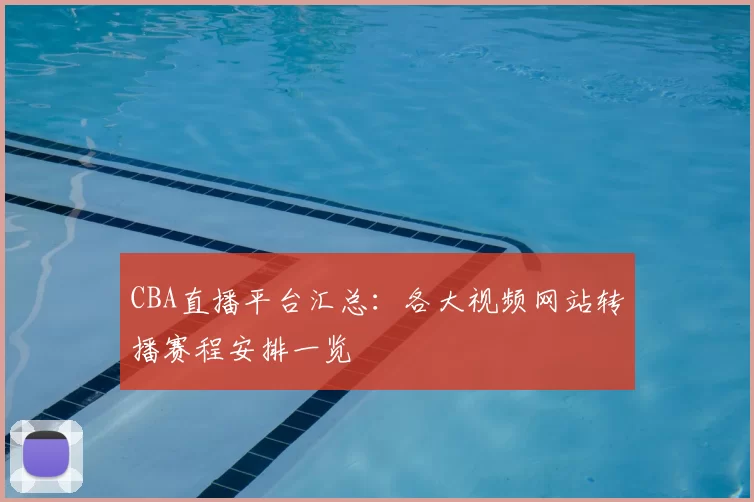 CBA直播平台汇总：各大视频网站转播赛程安排一览