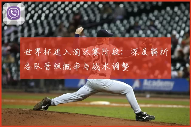 世界杯进入淘汰赛阶段：深度解析各队晋级概率与战术调整