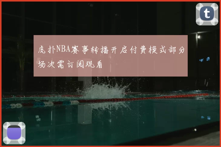 虎扑NBA赛事转播开启付费模式部分场次需订阅观看