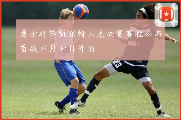 勇士对阵凯尔特人总决赛赛程公布首战六月七日开打