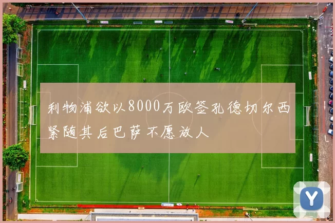 利物浦欲以8000万欧签孔德切尔西紧随其后巴萨不愿放人