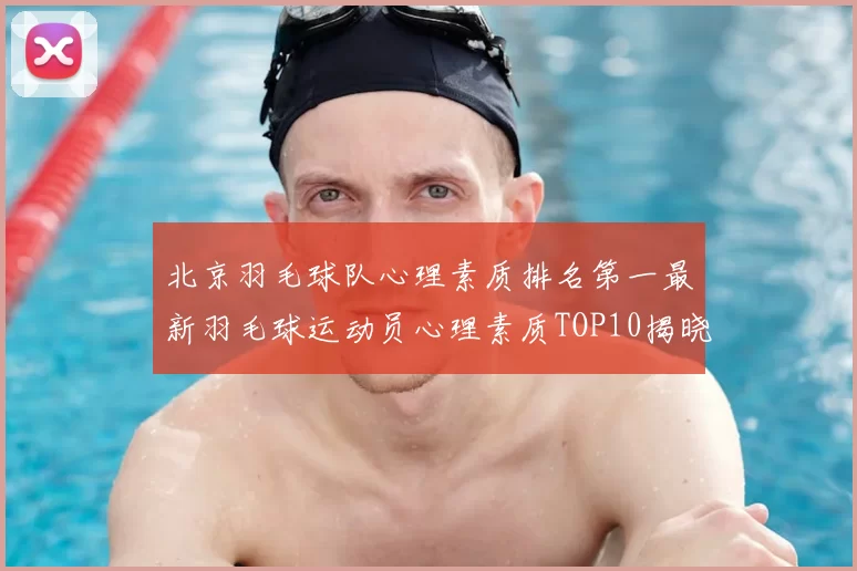 北京羽毛球队心理素质排名第一最新羽毛球运动员心理素质TOP10揭晓