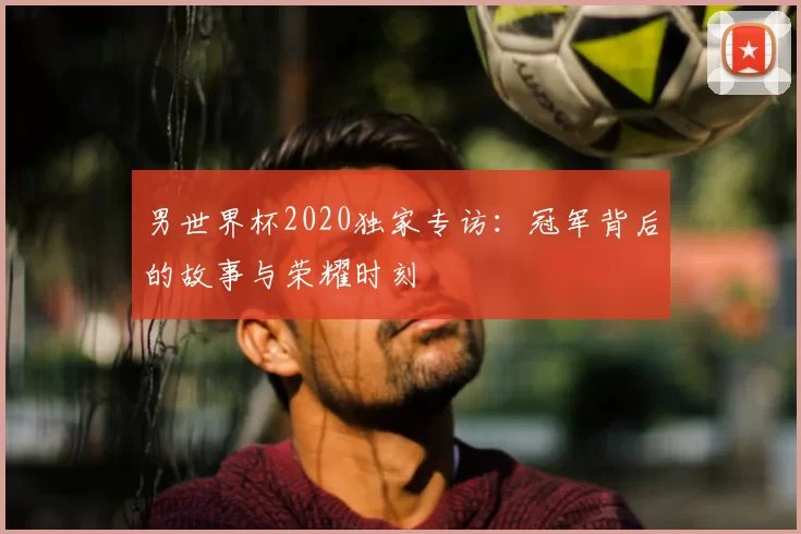 男世界杯2020独家专访：冠军背后的故事与荣耀时刻