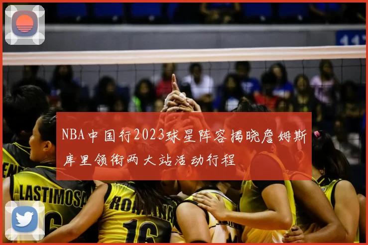 NBA中国行2023球星阵容揭晓詹姆斯库里领衔两大站活动行程