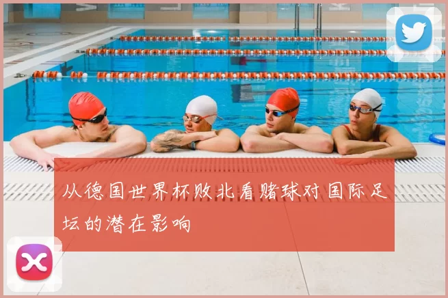从德国世界杯败北看赌球对国际足坛的潜在影响