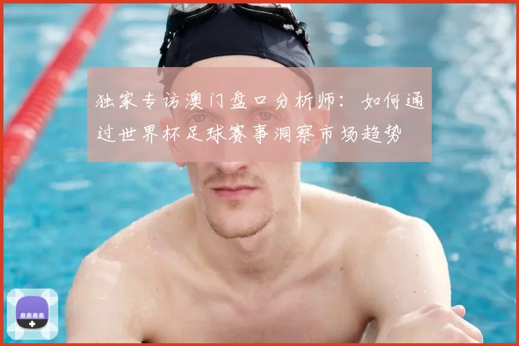 独家专访澳门盘口分析师:如何通过世界杯足球赛事洞察市场趋势