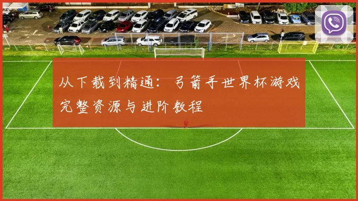 从下载到精通:弓箭手世界杯游戏完整资源与进阶教程