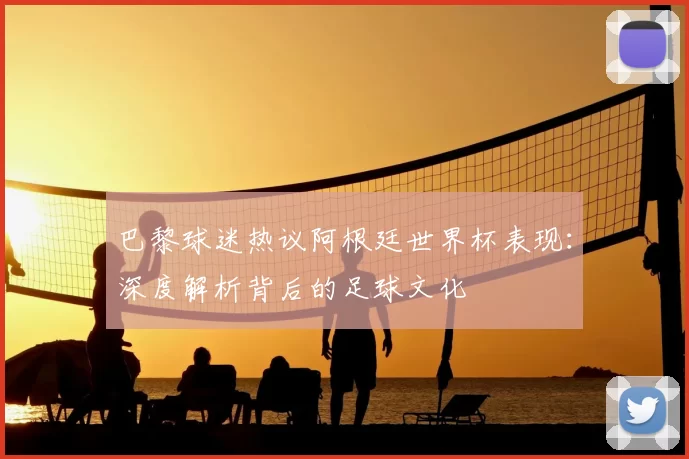 巴黎球迷热议阿根廷世界杯表现：深度解析背后的足球文化