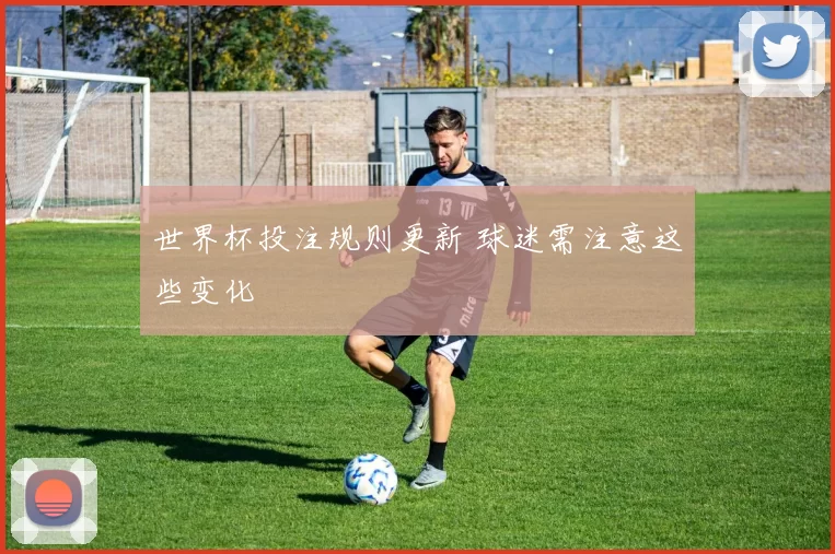 世界杯投注规则更新 球迷需注意这些变化