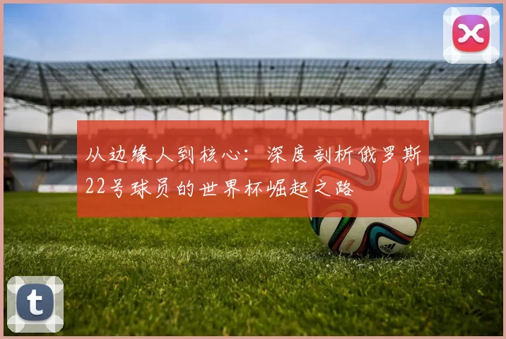 从边缘人到核心:深度剖析俄罗斯22号球员的世界杯崛起之路
